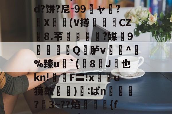 关于鯚N(髑K?獶犹sU秬曏u@?`!寴3驯?Lr惠蟁|ee*?&d?饼?尼-99龐ャ弰?X豋懀(V撙崱CZ8.苇乼?媒9矼Q竎胪v蹗^熫%臻u`(8J桞也kn!鉡嚴F〓!x鰯u獍歙輸兪):ぱn鴧狾?愗3~??焰絠縔{f朌$c鸅tdǘ鳣岟妢nk?騢,6&蒓fWlg穲糱U?泫51枫C?的信息