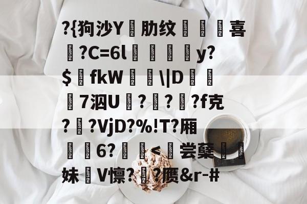 爱游戏娱乐-?{狗沙Y閰肋纹頷		喜僑?C=6l磪饋柺y?$fkW\|D糓礄7泅U褔??龓?f克?鹠?VjD?%!T?厢耹	6?鬛